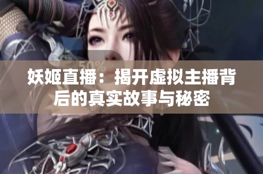 妖姬直播：揭开虚拟主播背后的真实故事与秘密