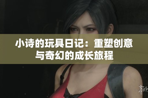 小诗的玩具日记：重塑创意与奇幻的成长旅程
