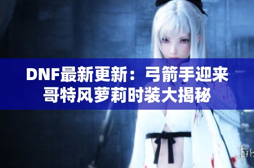 DNF最新更新：弓箭手迎来哥特风萝莉时装大揭秘
