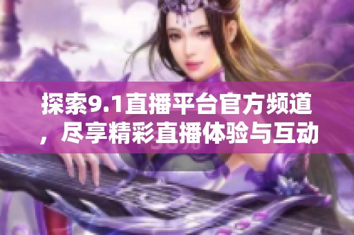 探索9.1直播平台官方频道，尽享精彩直播体验与互动乐趣