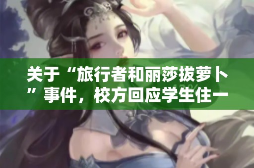 关于“旅行者和丽莎拔萝卜”事件，校方回应学生住一间宿舍的情况