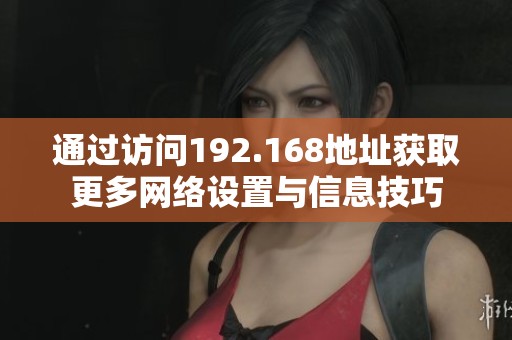 通过访问192.168地址获取更多网络设置与信息技巧