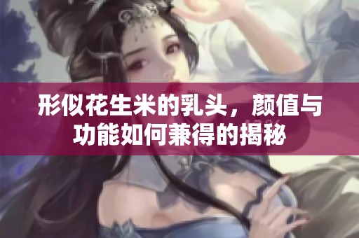 形似花生米的乳头，颜值与功能如何兼得的揭秘