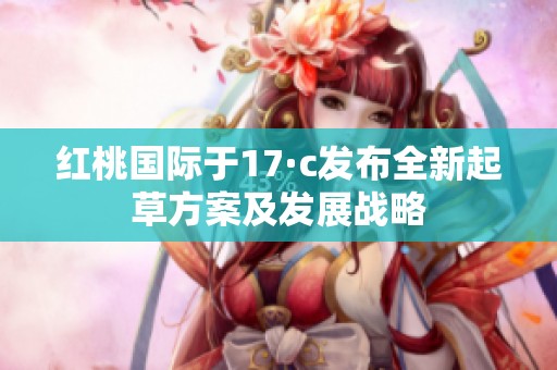 红桃国际于17·c发布全新起草方案及发展战略