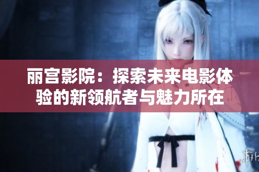 丽宫影院：探索未来电影体验的新领航者与魅力所在