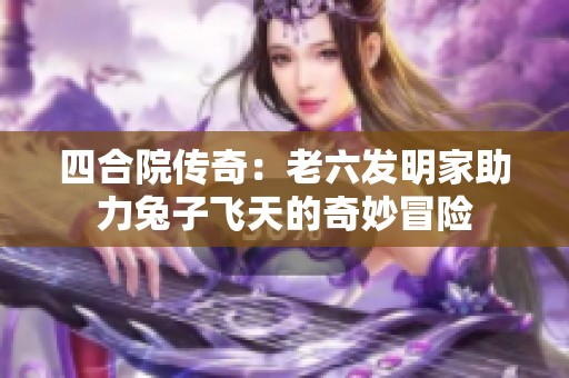 四合院传奇：老六发明家助力兔子飞天的奇妙冒险