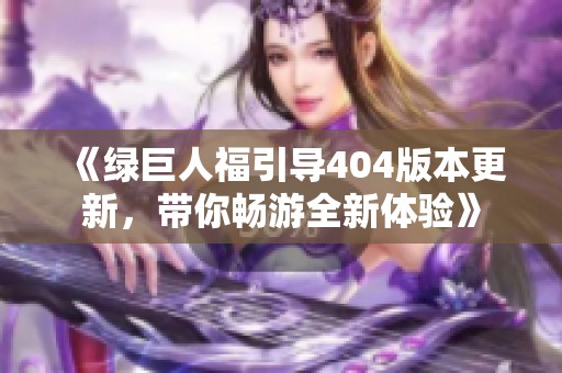 《绿巨人福引导404版本更新，带你畅游全新体验》