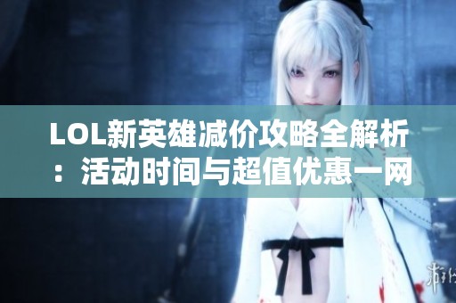 LOL新英雄减价攻略全解析：活动时间与超值优惠一网打尽