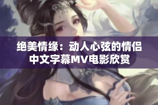 绝美情缘：动人心弦的情侣中文字幕MV电影欣赏