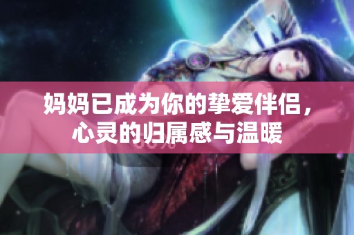 妈妈已成为你的挚爱伴侣，心灵的归属感与温暖
