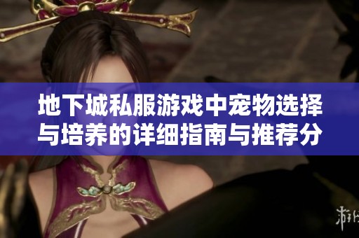 地下城私服游戏中宠物选择与培养的详细指南与推荐分享