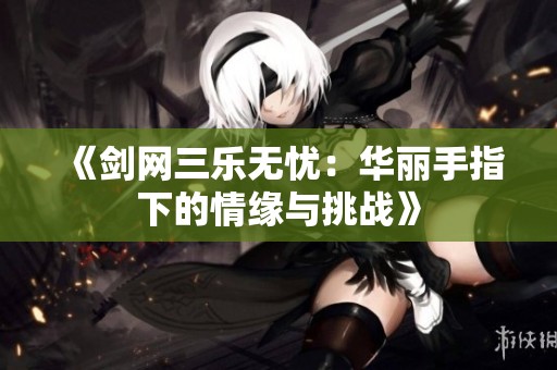 《剑网三乐无忧：华丽手指下的情缘与挑战》