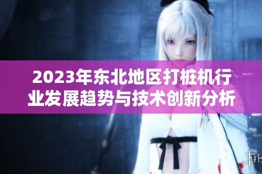 2023年东北地区打桩机行业发展趋势与技术创新分析