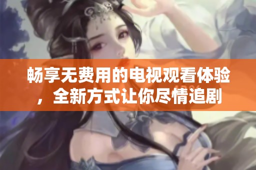 畅享无费用的电视观看体验，全新方式让你尽情追剧