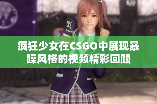 疯狂少女在CSGO中展现暴躁风格的视频精彩回顾