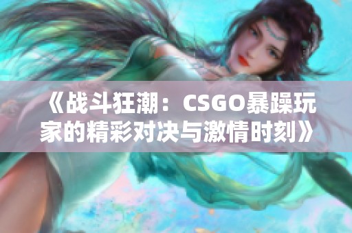 《战斗狂潮：CSGO暴躁玩家的精彩对决与激情时刻》
