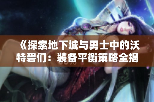 《探索地下城与勇士中的沃特碧们：装备平衡策略全揭秘》