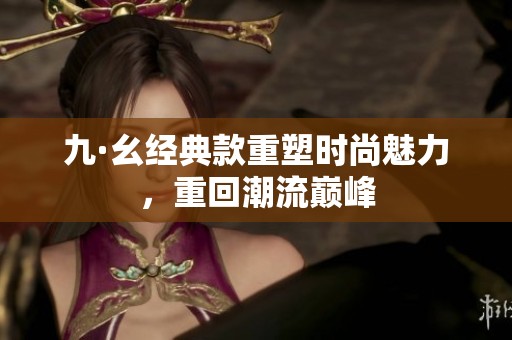 九·幺经典款重塑时尚魅力，重回潮流巅峰
