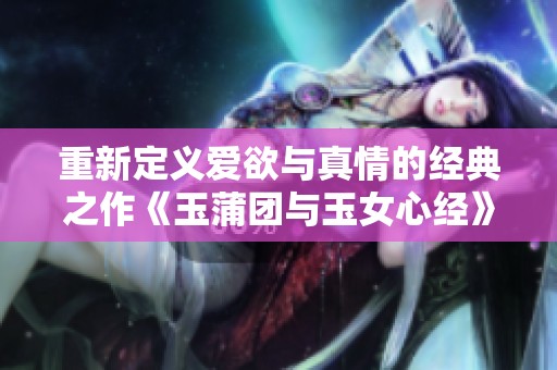 重新定义爱欲与真情的经典之作《玉蒲团与玉女心经》探讨