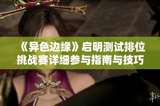 《异色边缘》启明测试排位挑战赛详细参与指南与技巧分享