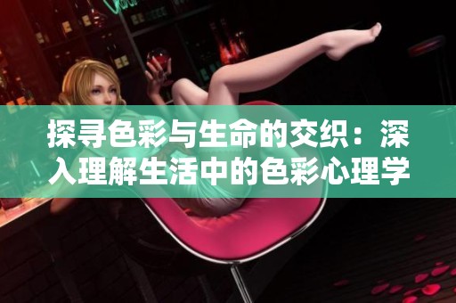 探寻色彩与生命的交织：深入理解生活中的色彩心理学