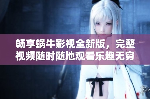 畅享蜗牛影视全新版，完整视频随时随地观看乐趣无穷