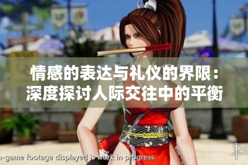 情感的表达与礼仪的界限：深度探讨人际交往中的平衡艺术