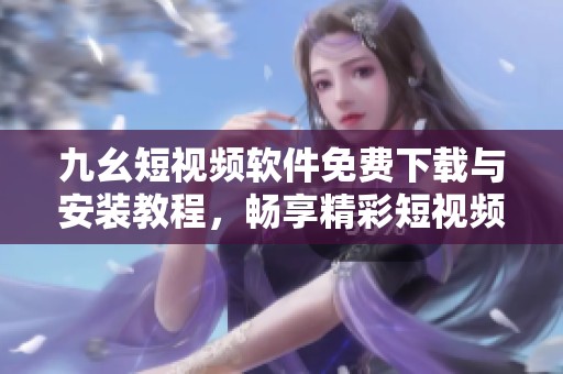 九幺短视频软件免费下载与安装教程，畅享精彩短视频体验