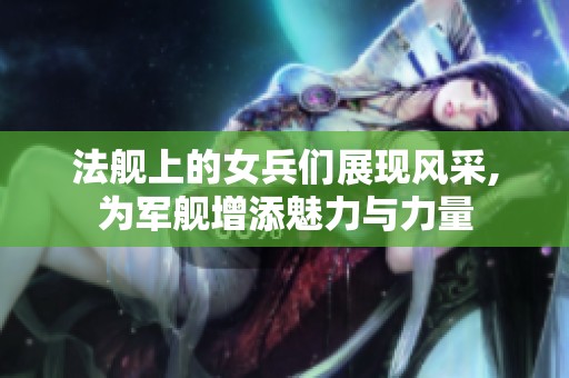 法舰上的女兵们展现风采,为军舰增添魅力与力量