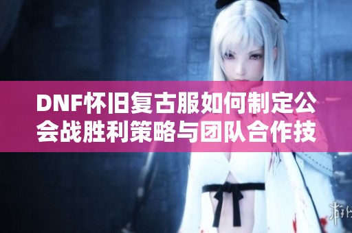DNF怀旧复古服如何制定公会战胜利策略与团队合作技巧