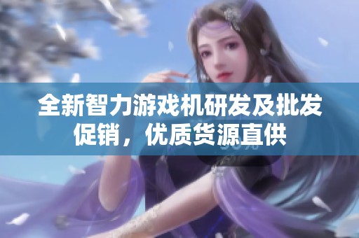 全新智力游戏机研发及批发促销，优质货源直供
