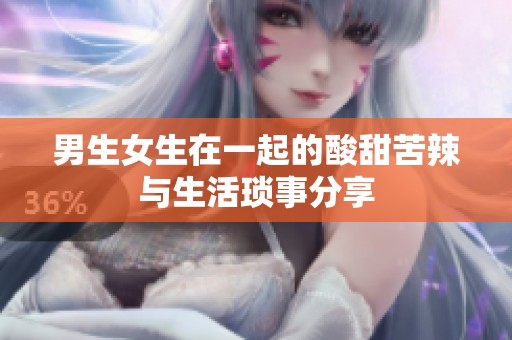 男生女生在一起的酸甜苦辣与生活琐事分享