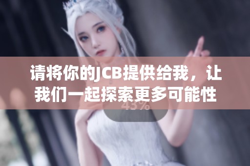 请将你的JCB提供给我，让我们一起探索更多可能性