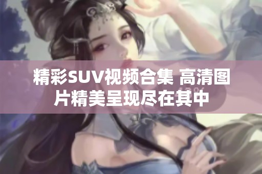 精彩SUV视频合集 高清图片精美呈现尽在其中