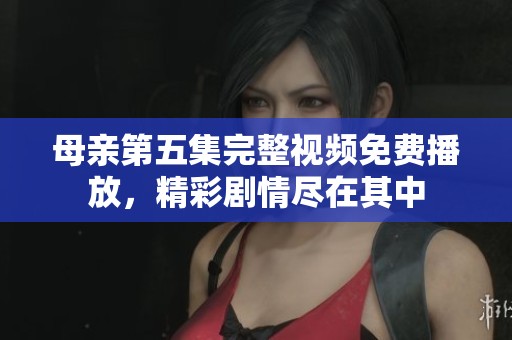 母亲第五集完整视频免费播放，精彩剧情尽在其中