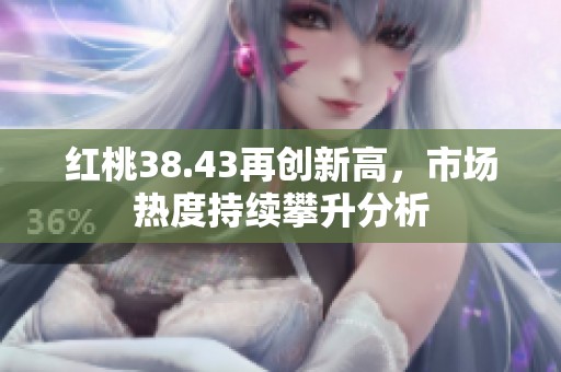 红桃38.43再创新高，市场热度持续攀升分析