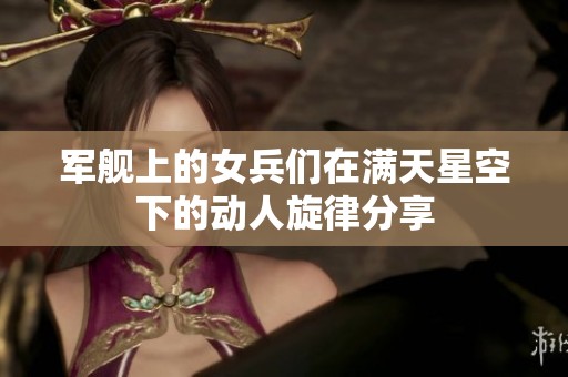 军舰上的女兵们在满天星空下的动人旋律分享