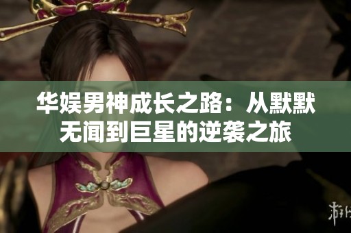 华娱男神成长之路：从默默无闻到巨星的逆袭之旅