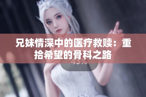兄妹情深中的医疗救赎：重拾希望的骨科之路