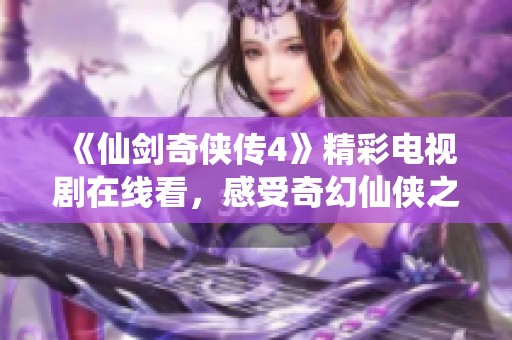 《仙剑奇侠传4》精彩电视剧在线看，感受奇幻仙侠之旅