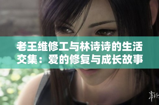 老王维修工与林诗诗的生活交集：爱的修复与成长故事