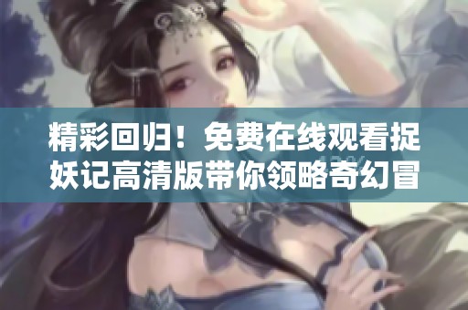 精彩回归！免费在线观看捉妖记高清版带你领略奇幻冒险之旅