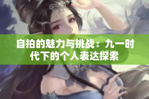 自拍的魅力与挑战：九一时代下的个人表达探索