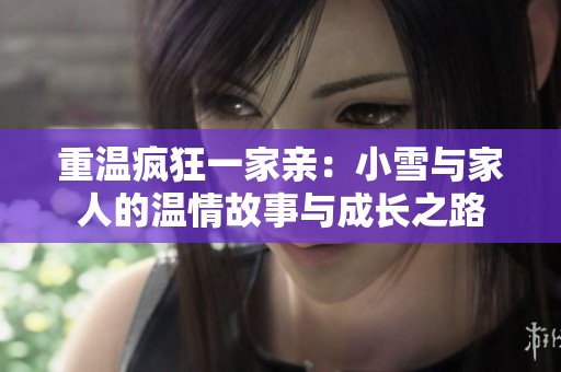 重温疯狂一家亲：小雪与家人的温情故事与成长之路
