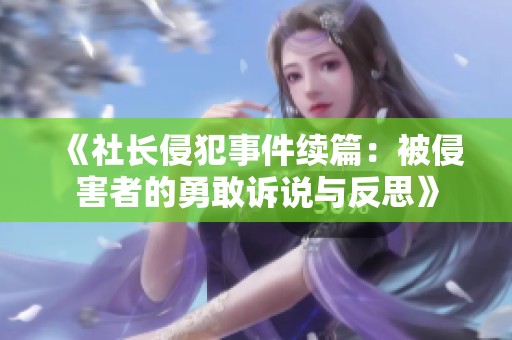 《社长侵犯事件续篇：被侵害者的勇敢诉说与反思》