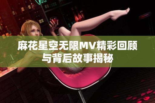 麻花星空无限MV精彩回顾与背后故事揭秘