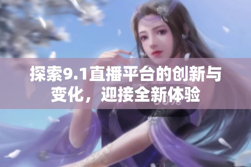 探索9.1直播平台的创新与变化，迎接全新体验