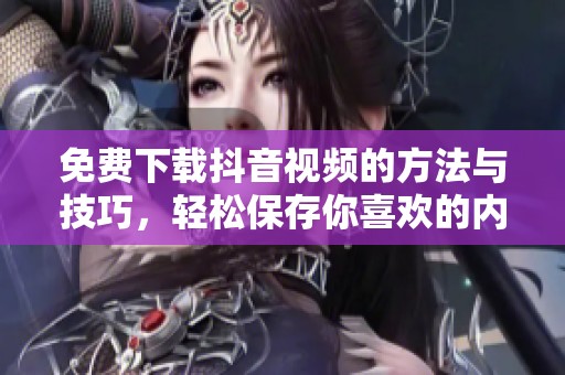 免费下载抖音视频的方法与技巧，轻松保存你喜欢的内容