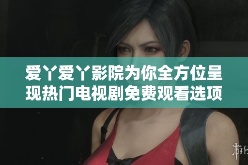 爱丫爱丫影院为你全方位呈现热门电视剧免费观看选项