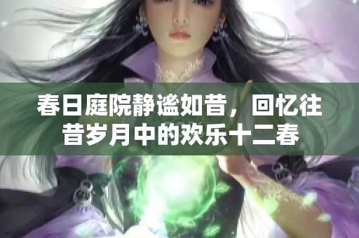 春日庭院静谧如昔，回忆往昔岁月中的欢乐十二春